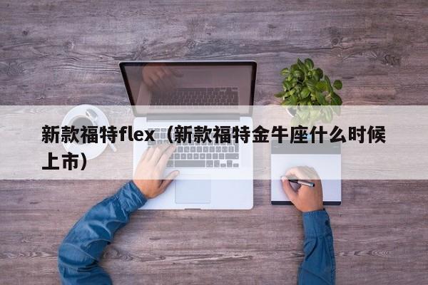 新款福特flex（新款福特金牛座什么时候上市）-图1