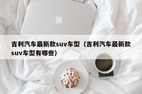 吉利汽车最新款suv车型（吉利汽车最新款suv车型有哪些）-图1