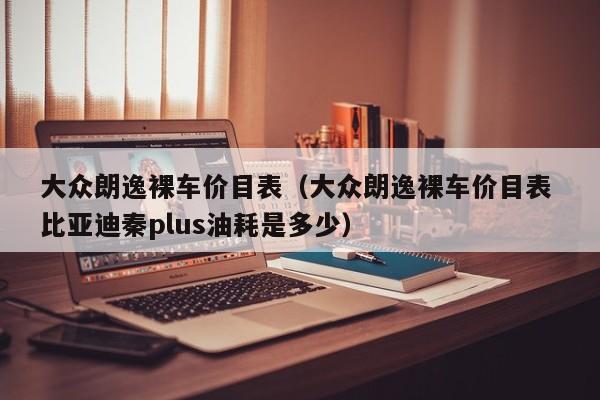 大众朗逸裸车价目表（大众朗逸裸车价目表 比亚迪秦plus油耗是多少）-图1