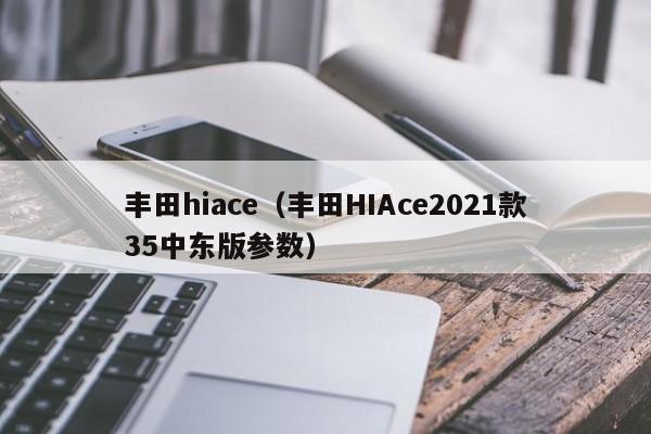 丰田hiace（丰田HIAce2021款35中东版参数）-图1