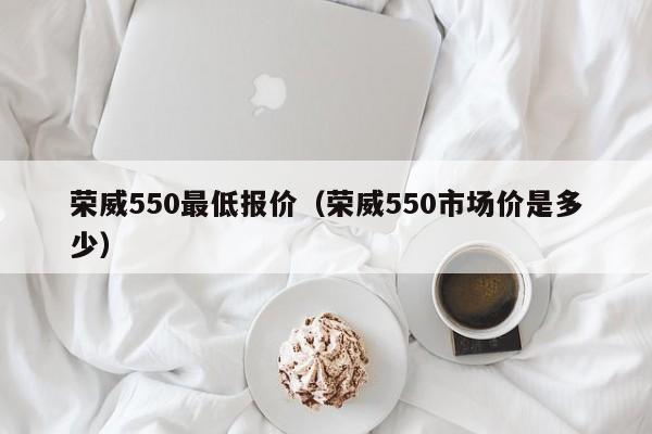 荣威550最低报价（荣威550市场价是多少）-图1