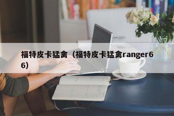 福特皮卡猛禽（福特皮卡猛禽ranger66）-图1