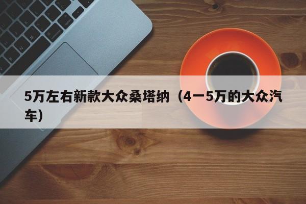 5万左右新款大众桑塔纳（4一5万的大众汽车）-图1