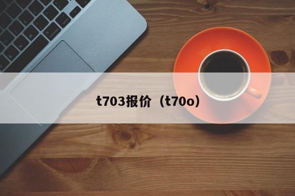 t703报价（t70o）-图1