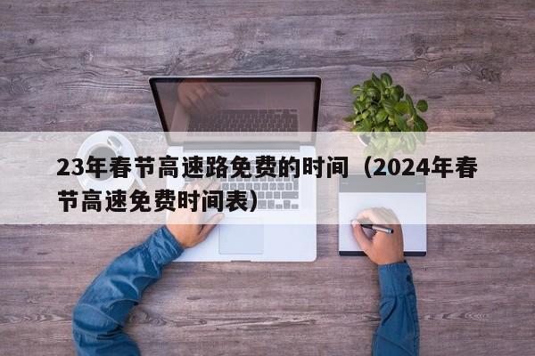 23年春节高速路免费的时间（2024年春节高速免费时间表）-图1