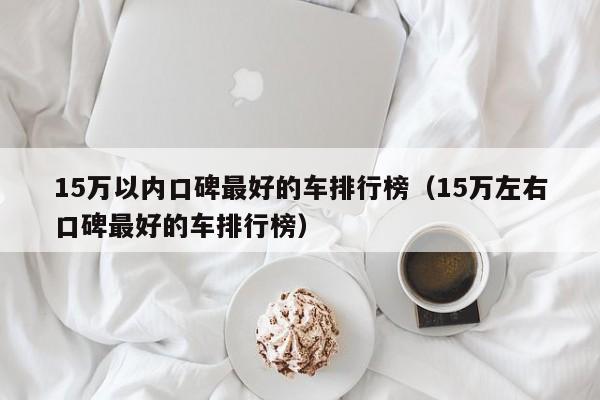 15万以内口碑最好的车排行榜（15万左右口碑最好的车排行榜）-图1