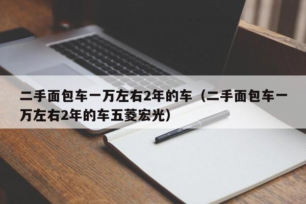 二手面包车一万左右2年的车（二手面包车一万左右2年的车五菱宏光）-图1