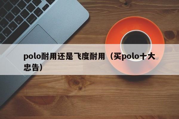 polo耐用还是飞度耐用（买polo十大忠告）-图1