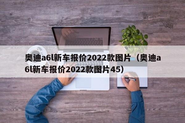 奥迪a6l新车报价2022款图片（奥迪a6l新车报价2022款图片45）-图1